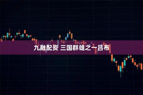 九融配资 三国群雄之一吕布