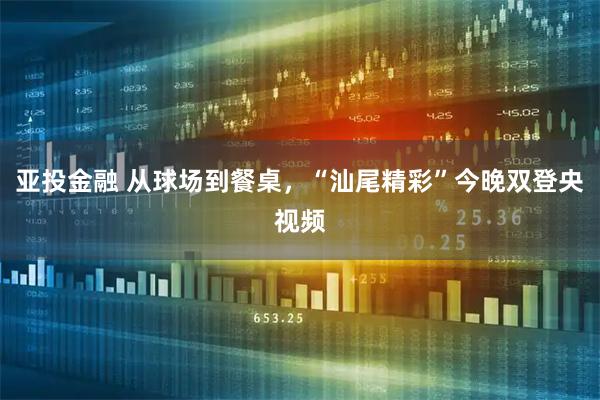 亚投金融 从球场到餐桌，“汕尾精彩”今晚双登央视频