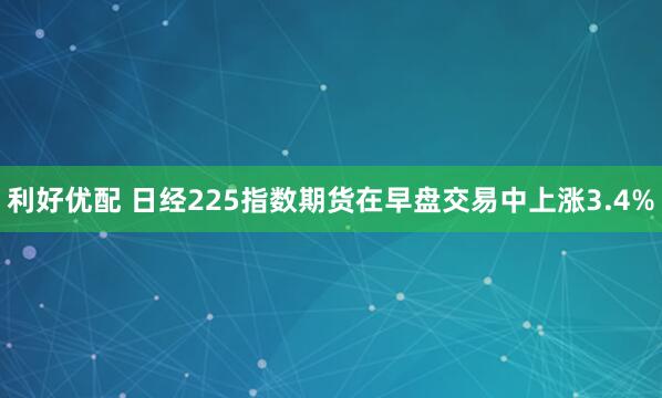 利好优配 日经225指数期货在早盘交易中上涨3.4%