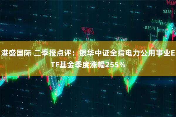 港盛国际 二季报点评：银华中证全指电力公用事业ETF基金季度涨幅255%